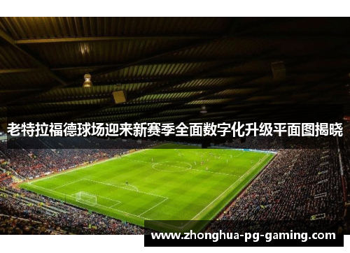 老特拉福德球场迎来新赛季全面数字化升级平面图揭晓