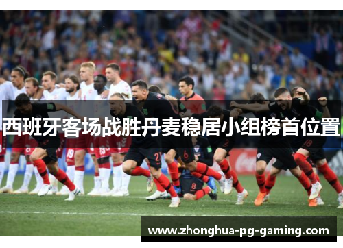 西班牙客场战胜丹麦稳居小组榜首位置