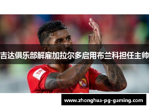 吉达俱乐部解雇加拉尔多启用布兰科担任主帅 吉达俱乐部解雇加拉尔多启用布兰科担任主帅