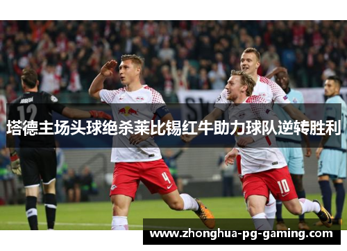 塔德主场头球绝杀莱比锡红牛助力球队逆转胜利 塔德主场头球绝杀莱比锡红牛助力球队逆转胜利