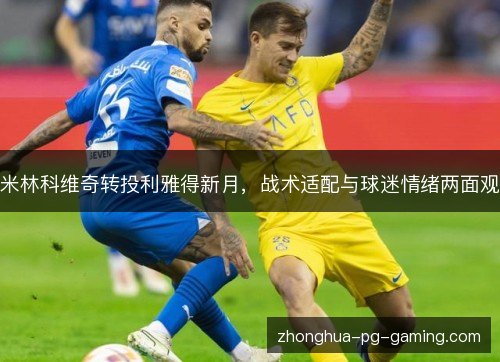 米林科维奇转投利雅得新月,战术适配与球迷情绪两面观 米林科维奇转投利雅得新月,战术适配与球迷情绪两面观